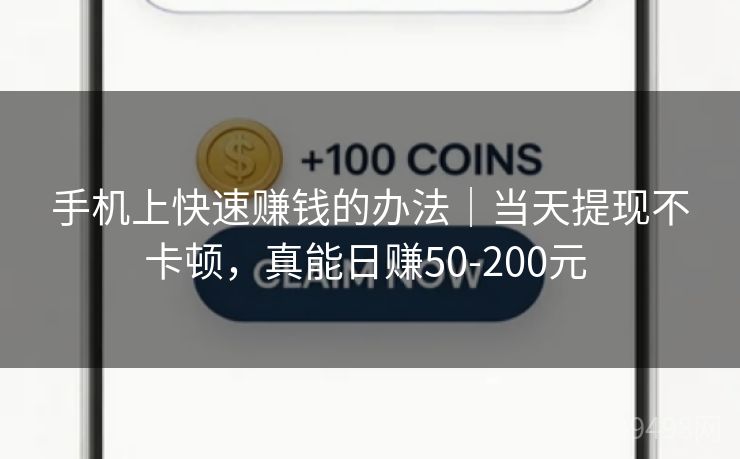 手机上快速赚钱的办法｜当天提现不卡顿，真能日赚50-200元 