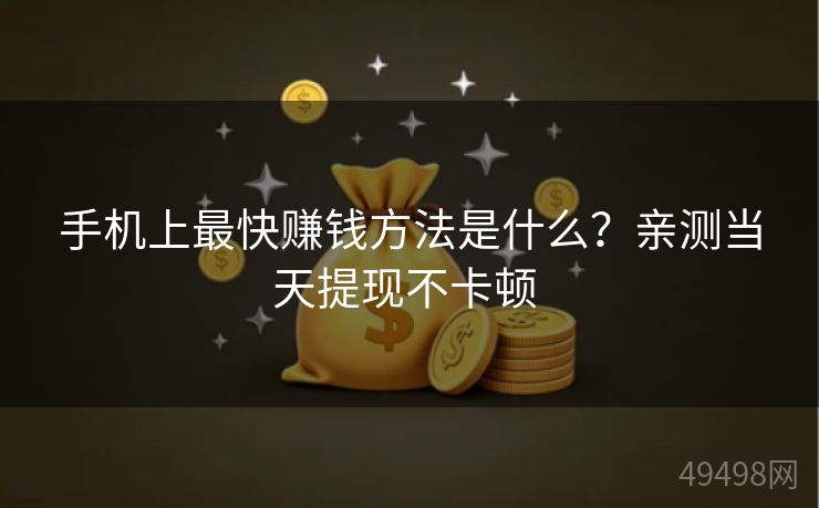 手机上最快赚钱方法是什么？亲测当天提现不卡顿 
