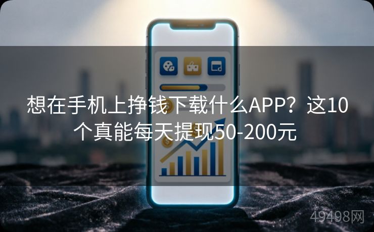 想在手机上挣钱下载什么APP?这10个真能每天提现50-200元 想在手机上挣钱下载什么APP?这10个真能每天提现50-200元