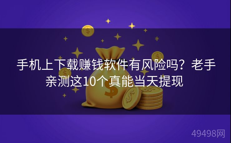 手机上下载赚钱软件有风险吗？老手亲测这10个真能当天提现 