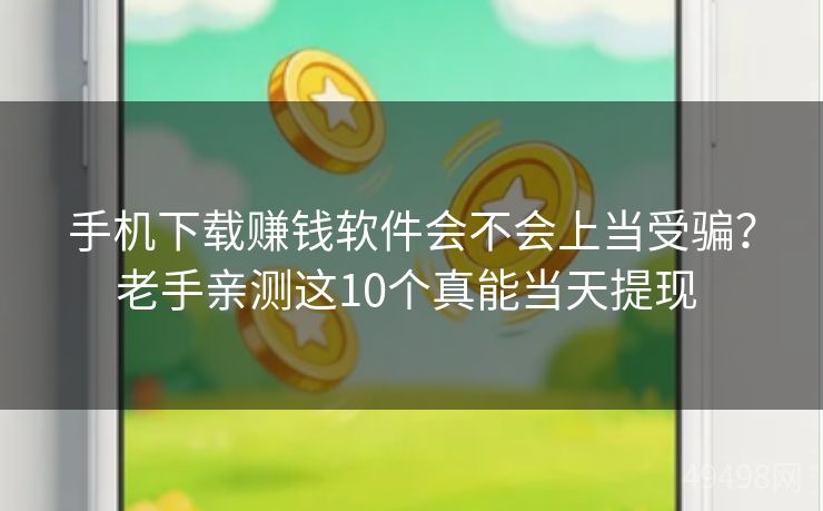 手机下载赚钱软件会不会上当受骗？老手亲测这10个真能当天提现 