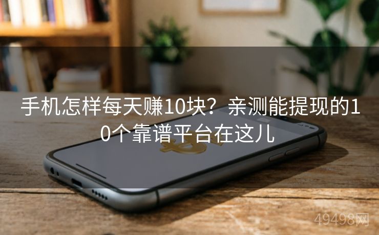 手机怎样每天赚10块？亲测能提现的10个靠谱平台在这儿 