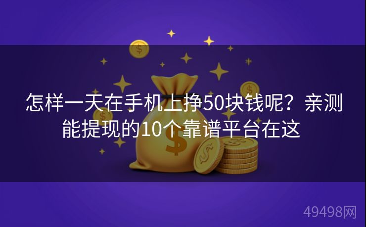 怎样一天在手机上挣50块钱呢？亲测能提现的10个靠谱平台在这 