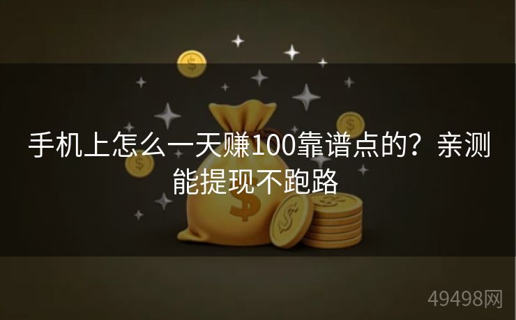 手机上怎么一天赚100靠谱点的？亲测能提现不跑路 