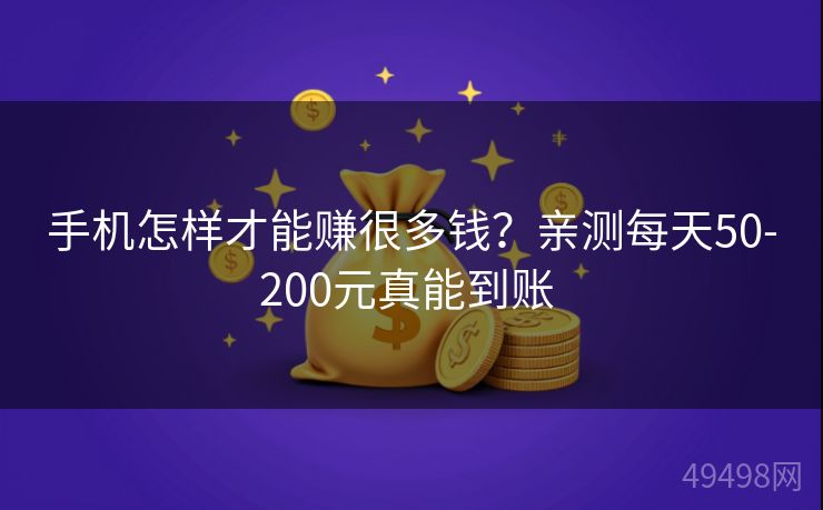 手机怎样才能赚很多钱?亲测每天50-200元真能到账 手机怎样才能赚很多钱?亲测每天50-200元真能到账