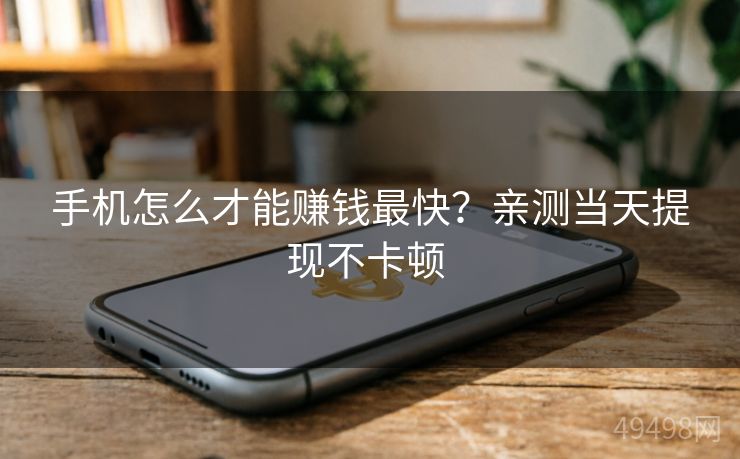 手机怎么才能赚钱最快？亲测当天提现不卡顿 