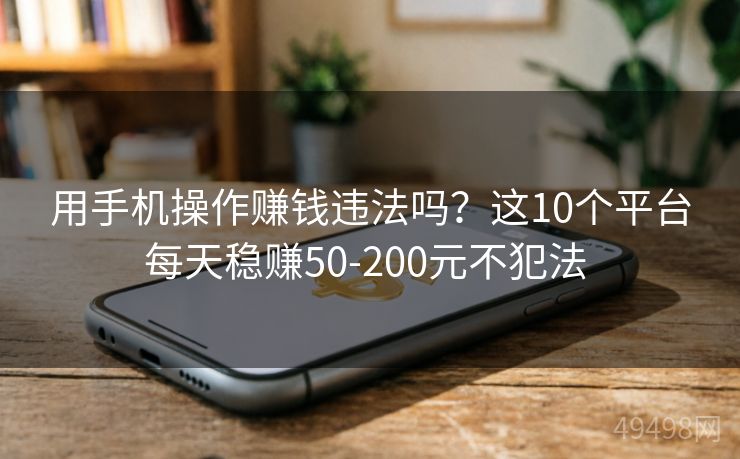 用手机操作赚钱违法吗？这10个平台每天稳赚50-200元不犯法 