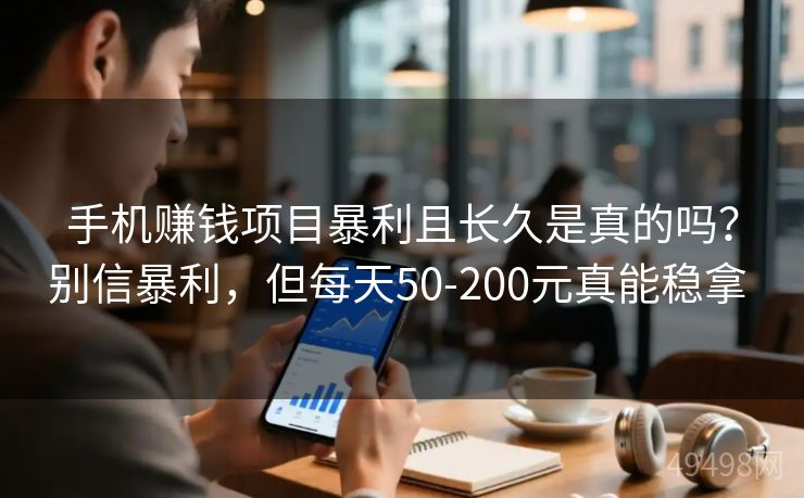手机赚钱项目暴利且长久是真的吗?别信暴利,但每天50-200元真能稳拿 手机赚钱项目暴利且长久是真的吗?别信暴利,但每天50-200元真能稳拿