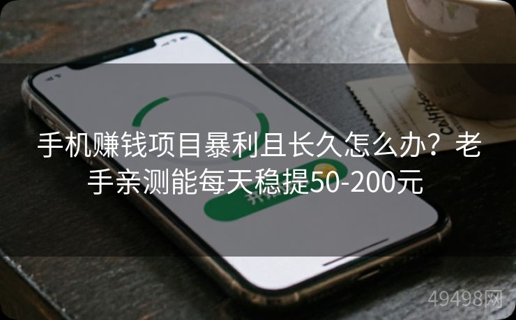 手机赚钱项目暴利且长久怎么办?老手亲测能每天稳提50-200元 手机赚钱项目暴利且长久怎么办?老手亲测能每天稳提50-200元