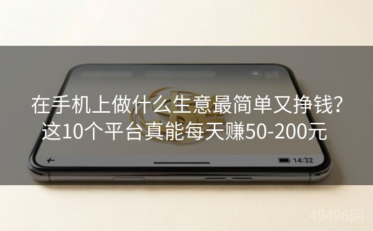 在手机上做什么生意最简单又挣钱?这10个平台真能每天赚50-200元 在手机上做什么生意最简单又挣钱?这10个平台真能每天赚50-200元