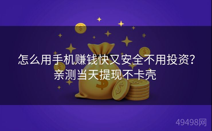 怎么用手机赚钱快又安全不用投资？亲测当天提现不卡壳 