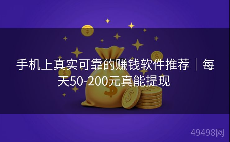 手机上真实可靠的赚钱软件推荐｜每天50-200元真能提现 