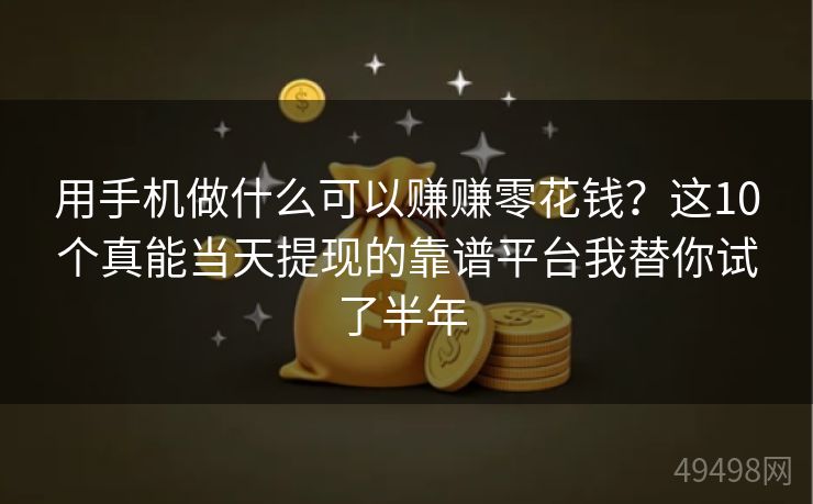 用手机做什么可以赚赚零花钱？这10个真能当天提现的靠谱平台我替你试了半年 