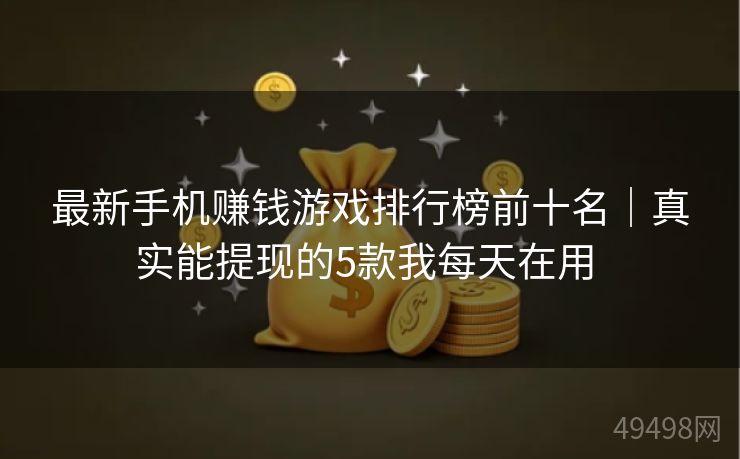 最新手机赚钱游戏排行榜前十名｜真实能提现的5款我每天在用 