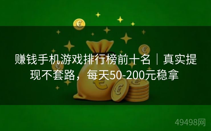 赚钱手机游戏排行榜前十名｜真实提现不套路，每天50-200元稳拿 