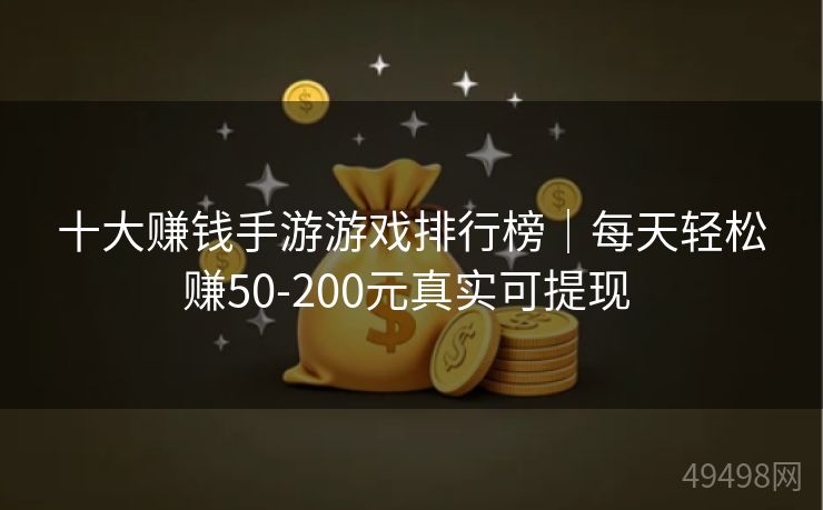 十大赚钱手游游戏排行榜｜每天轻松赚50-200元真实可提现 