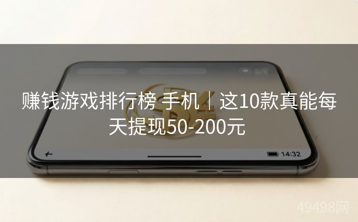 赚钱游戏排行榜 手机｜这10款真能每天提现50-200元 