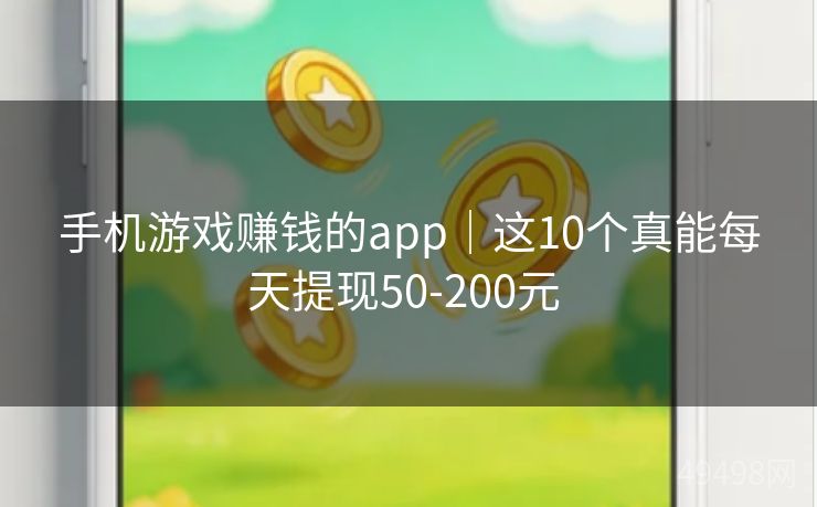 手机游戏赚钱的app｜这10个真能每天提现50-200元 
