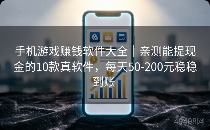 手机游戏赚钱软件大全｜亲测能提现金的10款真软件，每天50-200元稳稳到账 