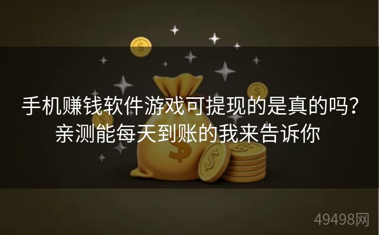 手机赚钱软件游戏可提现的是真的吗?亲测能每天到账的我来告诉你 手机赚钱软件游戏可提现的是真的吗?亲测能每天到账的我来告诉你