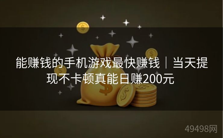 能赚钱的手机游戏最快赚钱｜当天提现不卡顿真能日赚200元 