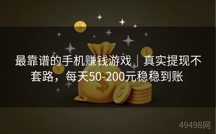 最靠谱的手机赚钱游戏｜真实提现不套路，每天50-200元稳稳到账 