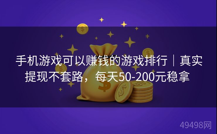 手机游戏可以赚钱的游戏排行｜真实提现不套路，每天50-200元稳拿 