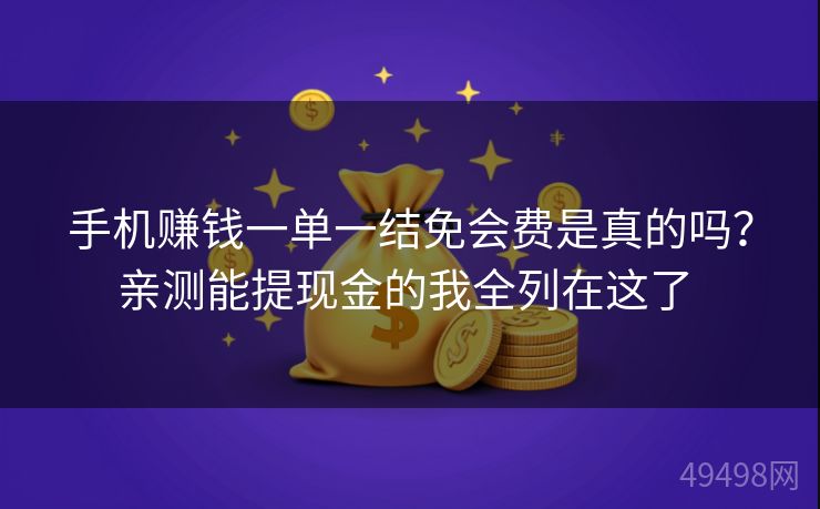 手机赚钱一单一结免会费是真的吗？亲测能提现金的我全列在这了 