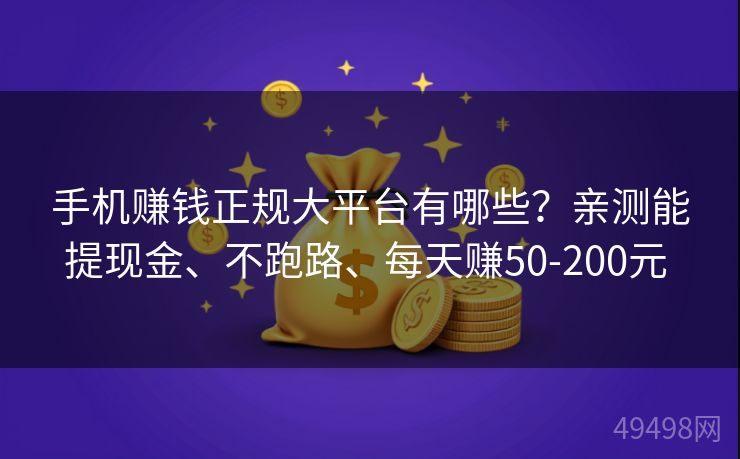 手机赚钱正规大平台有哪些?亲测能提现金、不跑路、每天赚50-200元 手机赚钱正规大平台有哪些?亲测能提现金、不跑路、每天赚50-200元