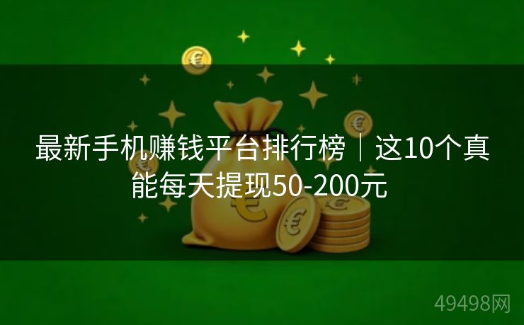 最新手机赚钱平台排行榜｜这10个真能每天提现50-200元 