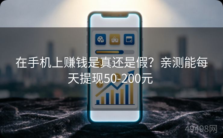 在手机上赚钱是真还是假?亲测能每天提现50-200元 在手机上赚钱是真还是假?亲测能每天提现50-200元