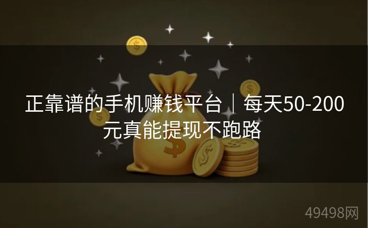 正靠谱的手机赚钱平台｜每天50-200元真能提现不跑路 