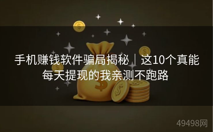 手机赚钱软件骗局揭秘｜这10个真能每天提现的我亲测不跑路 