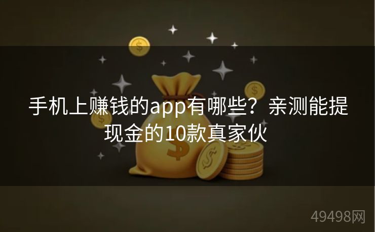 手机上赚钱的app有哪些?亲测能提现金的10款真家伙 手机上赚钱的app有哪些?亲测能提现金的10款真家伙