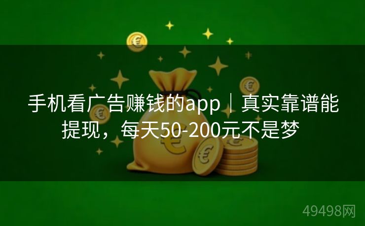 手机看广告赚钱的app｜真实靠谱能提现，每天50-200元不是梦 