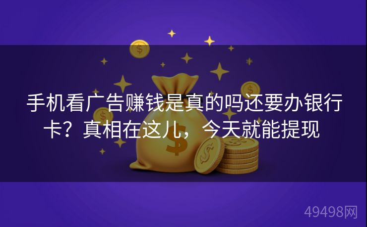 手机看广告赚钱是真的吗还要办银行卡？真相在这儿，今天就能提现 