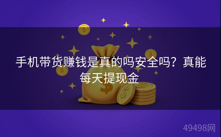 手机带货赚钱是真的吗安全吗？真能每天提现金 
