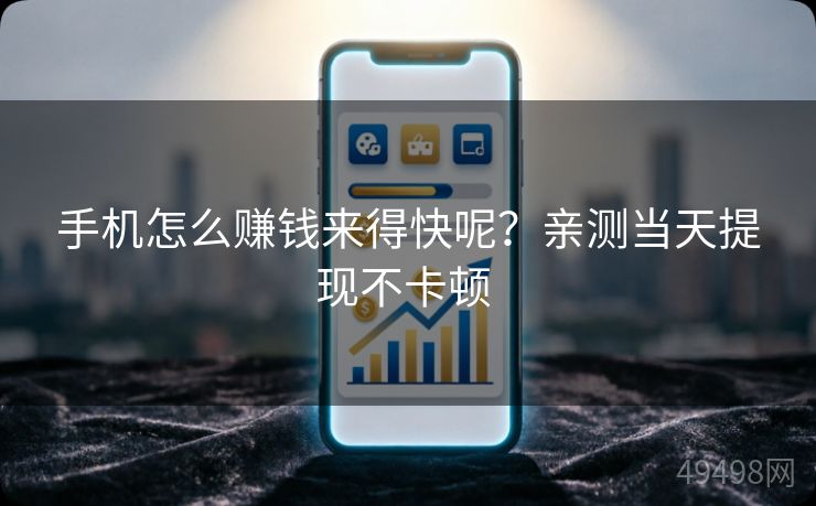 手机怎么赚钱来得快呢?亲测当天提现不卡顿 手机怎么赚钱来得快呢?亲测当天提现不卡顿