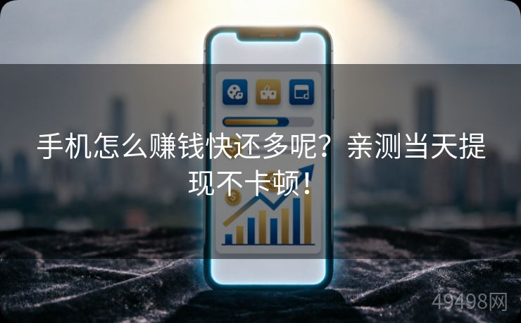 手机怎么赚钱快还多呢?亲测当天提现不卡顿! 手机怎么赚钱快还多呢?亲测当天提现不卡顿!