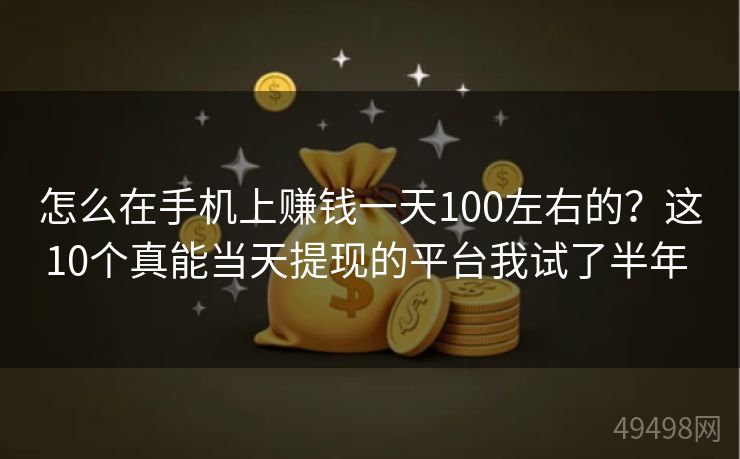 怎么在手机上赚钱一天100左右的?这10个真能当天提现的平台我试了半年 怎么在手机上赚钱一天100左右的?这10个真能当天提现的平台我试了半年