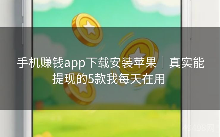 手机赚钱app下载安装苹果｜真实能提现的5款我每天在用 