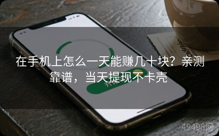 在手机上怎么一天能赚几十块?亲测靠谱,当天提现不卡壳 在手机上怎么一天能赚几十块?亲测靠谱,当天提现不卡壳