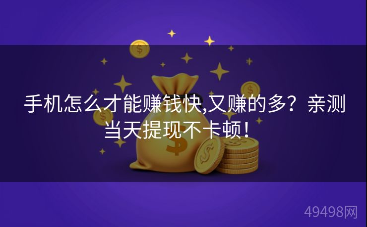手机怎么才能赚钱快,又赚的多?亲测当天提现不卡顿! 手机怎么才能赚钱快,又赚的多?亲测当天提现不卡顿!