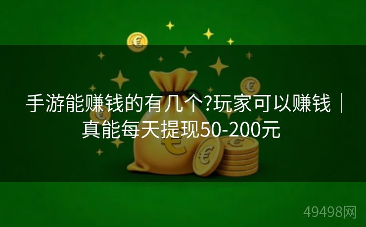 手游能赚钱的有几个?玩家可以赚钱｜真能每天提现50-200元 