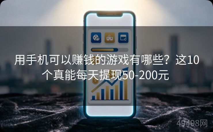 用手机可以赚钱的游戏有哪些?这10个真能每天提现50-200元 用手机可以赚钱的游戏有哪些?这10个真能每天提现50-200元