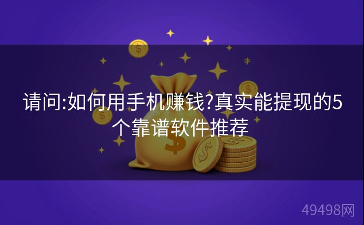 请问:如何用手机赚钱?真实能提现的5个靠谱软件推荐 