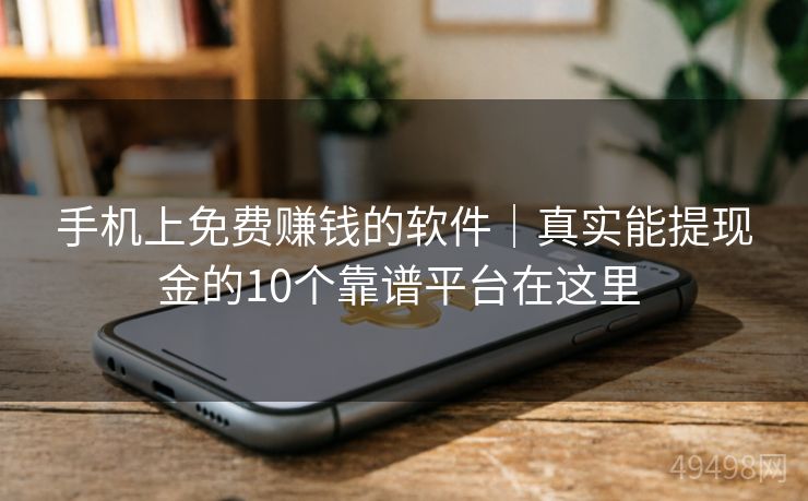 手机上免费赚钱的软件｜真实能提现金的10个靠谱平台在这里 