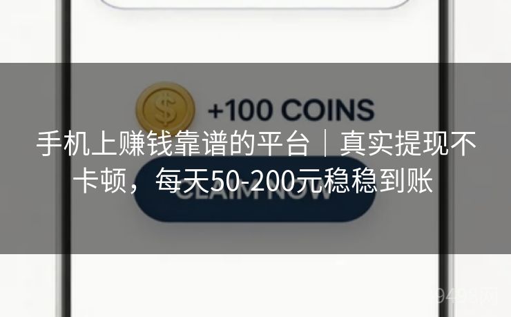 手机上赚钱靠谱的平台｜真实提现不卡顿，每天50-200元稳稳到账 