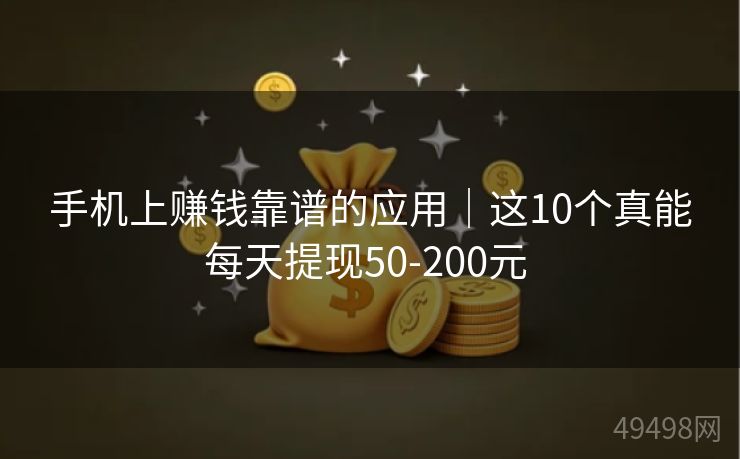 手机上赚钱靠谱的应用｜这10个真能每天提现50-200元 