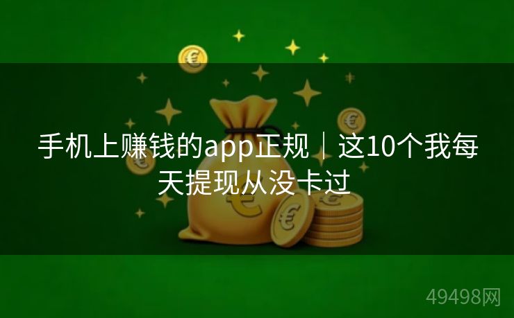 手机上赚钱的app正规｜这10个我每天提现从没卡过 